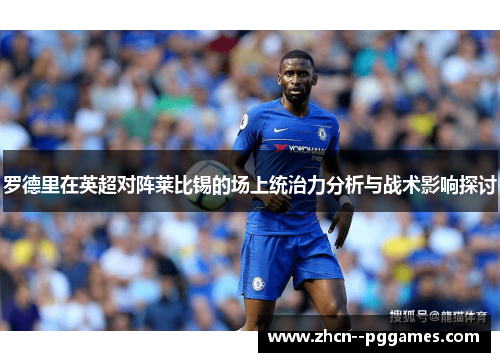 罗德里在英超对阵莱比锡的场上统治力分析与战术影响探讨 罗德里在英超对阵莱比锡的场上统治力分析与战术影响探讨