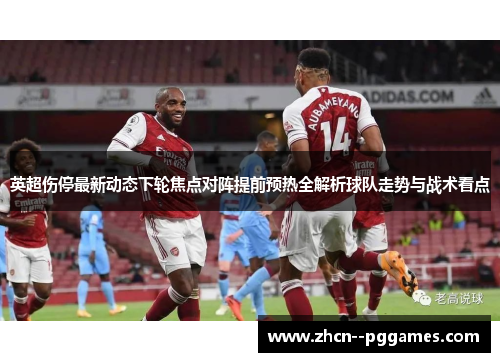 英超伤停最新动态下轮焦点对阵提前预热全解析球队走势与战术看点