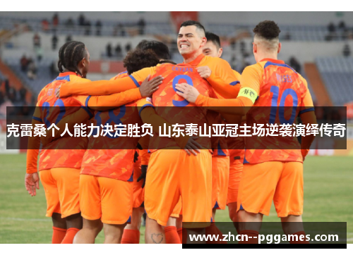克雷桑个人能力决定胜负 山东泰山亚冠主场逆袭演绎传奇