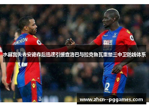 水晶宫失去安德森后迅速引援查洛巴与拉克鲁瓦重塑三中卫防线体系