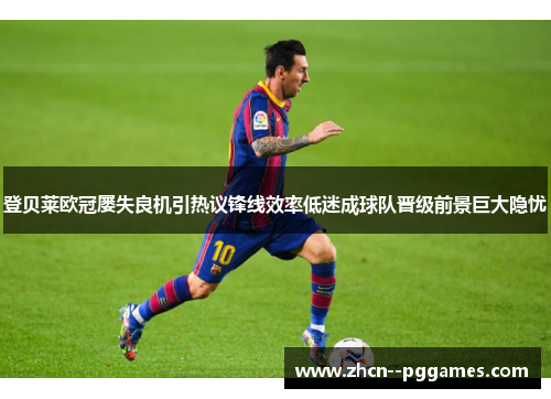 登贝莱欧冠屡失良机引热议锋线效率低迷成球队晋级前景巨大隐忧