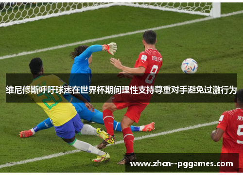 维尼修斯呼吁球迷在世界杯期间理性支持尊重对手避免过激行为