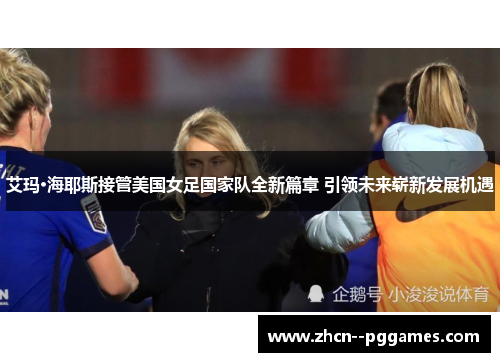 艾玛·海耶斯接管美国女足国家队全新篇章 引领未来崭新发展机遇