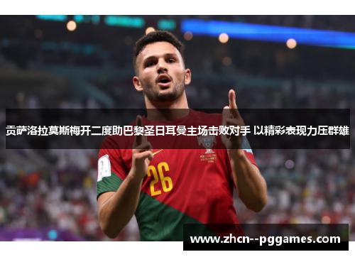 贡萨洛拉莫斯梅开二度助巴黎圣日耳曼主场击败对手 以精彩表现力压群雄 贡萨洛拉莫斯梅开二度助巴黎圣日耳曼主场击败对手 以精彩表现力压群雄