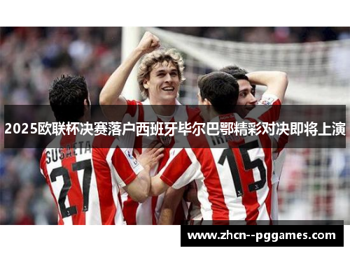 2025欧联杯决赛落户西班牙毕尔巴鄂精彩对决即将上演 2025欧联杯决赛落户西班牙毕尔巴鄂精彩对决即将上演