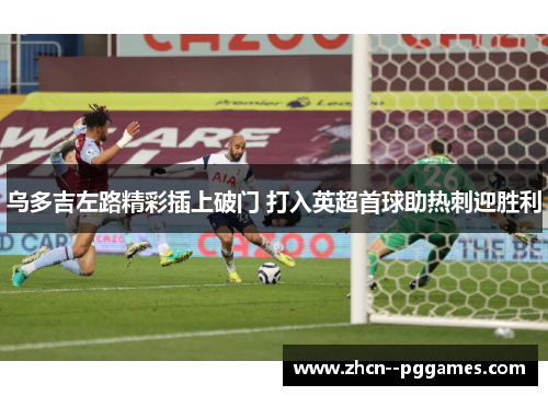 乌多吉左路精彩插上破门 打入英超首球助热刺迎胜利 乌多吉左路精彩插上破门 打入英超首球助热刺迎胜利