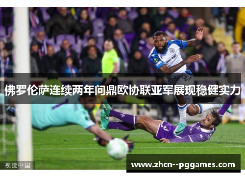 佛罗伦萨连续两年问鼎欧协联亚军展现稳健实力 佛罗伦萨连续两年问鼎欧协联亚军展现稳健实力