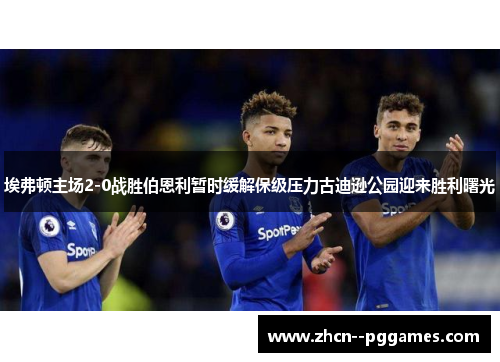 埃弗顿主场2-0战胜伯恩利暂时缓解保级压力古迪逊公园迎来胜利曙光