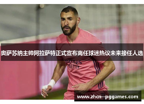 奥萨苏纳主帅阿拉萨特正式宣布离任球迷热议未来接任人选 奥萨苏纳主帅阿拉萨特正式宣布离任球迷热议未来接任人选