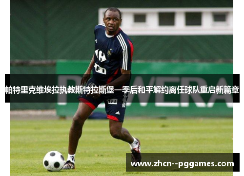 帕特里克维埃拉执教斯特拉斯堡一季后和平解约离任球队重启新篇章 帕特里克维埃拉执教斯特拉斯堡一季后和平解约离任球队重启新篇章