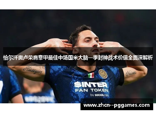 恰尔汗奥卢荣膺意甲最佳中场国米大脑一季封神战术价值全面深解析 恰尔汗奥卢荣膺意甲最佳中场国米大脑一季封神战术价值全面深解析