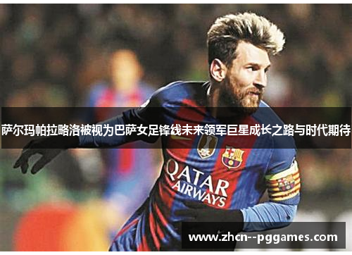 萨尔玛帕拉略洛被视为巴萨女足锋线未来领军巨星成长之路与时代期待