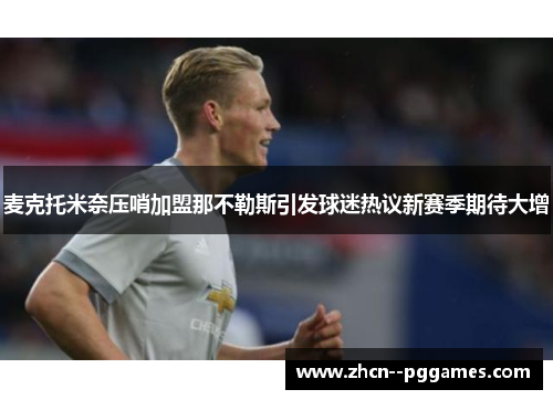 麦克托米奈压哨加盟那不勒斯引发球迷热议新赛季期待大增