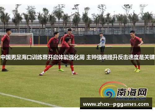 中国男足海口训练营开启体能强化周 主帅强调提升反击速度是关键 中国男足海口训练营开启体能强化周 主帅强调提升反击速度是关键