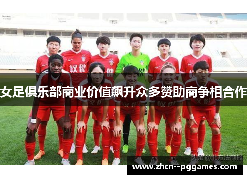 女足俱乐部商业价值飙升众多赞助商争相合作 女足俱乐部商业价值飙升众多赞助商争相合作