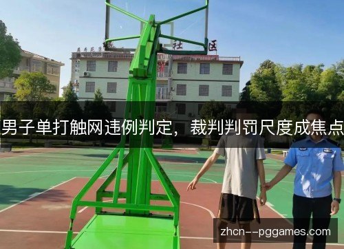 男子单打触网违例判定,裁判判罚尺度成焦点 男子单打触网违例判定,裁判判罚尺度成焦点